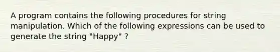 A program contains the following procedures for string manipulation. Which of the following expressions can be used to generate the string "Happy" ?