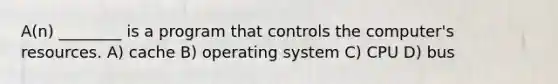 A(n) ________ is a program that controls the computer's resources. A) cache B) operating system C) CPU D) bus