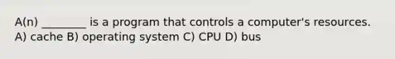 A(n) ________ is a program that controls a computer's resources. A) cache B) operating system C) CPU D) bus