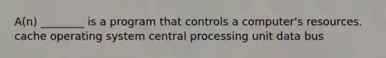 A(n) ________ is a program that controls a computer's resources. cache operating system central processing unit data bus