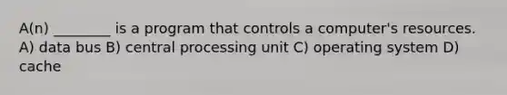 A(n) ________ is a program that controls a computer's resources. A) data bus B) central processing unit C) operating system D) cache