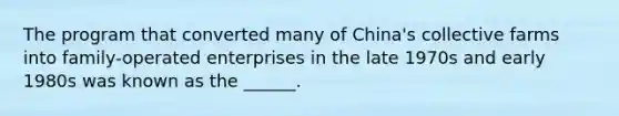 The program that converted many of China's collective farms into family-operated enterprises in the late 1970s and early 1980s was known as the ______.