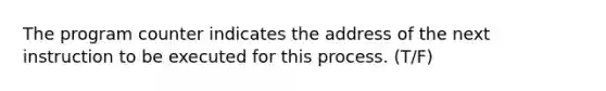 The program counter indicates the address of the next instruction to be executed for this process. (T/F)