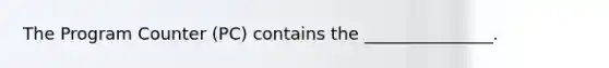 The Program Counter (PC) contains the _______________.