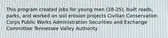 This program created jobs for young men (18-25), built roads, parks, and worked on soil erosion projects Civilian Conservation Corps Public Works Administration Securities and Exchange Committee Tennessee Valley Authority