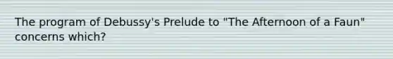 The program of Debussy's Prelude to "The Afternoon of a Faun" concerns which?