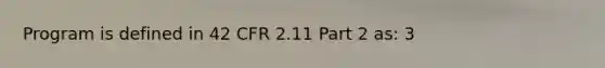 Program is defined in 42 CFR 2.11 Part 2 as: 3