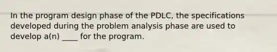 In the program design phase of the PDLC, the specifications developed during the problem analysis phase are used to develop a(n) ____ for the program.