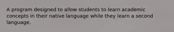 A program designed to allow students to learn academic concepts in their native language while they learn a second language.