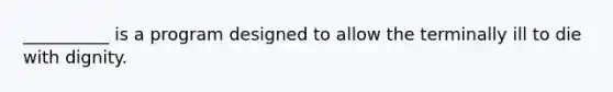 __________ is a program designed to allow the terminally ill to die with dignity.
