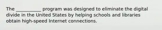 The ___________ program was designed to eliminate the digital divide in the United States by helping schools and libraries obtain high-speed Internet connections.