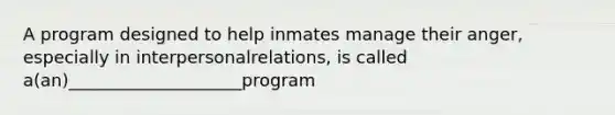 A program designed to help inmates manage their anger, especially in interpersonalrelations, is called a(an)____________________program