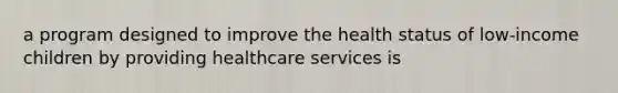 a program designed to improve the health status of low-income children by providing healthcare services is