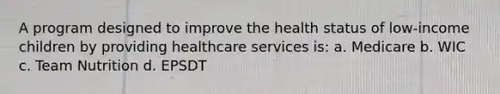 A program designed to improve the health status of low-income children by providing healthcare services is: a. Medicare b. WIC c. Team Nutrition d. EPSDT