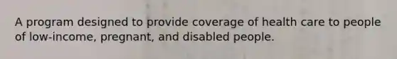 A program designed to provide coverage of health care to people of low-income, pregnant, and disabled people.