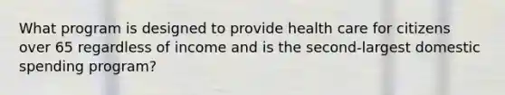 What program is designed to provide health care for citizens over 65 regardless of income and is the second-largest domestic spending program?