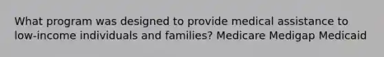 What program was designed to provide medical assistance to low-income individuals and families? Medicare Medigap Medicaid