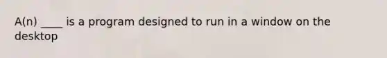 A(n) ____ is a program designed to run in a window on the desktop