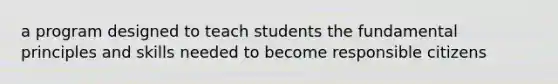 a program designed to teach students the fundamental principles and skills needed to become responsible citizens