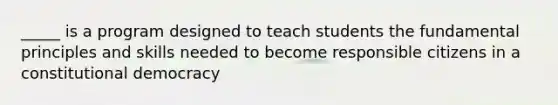 _____ is a program designed to teach students the fundamental principles and skills needed to become responsible citizens in a constitutional democracy