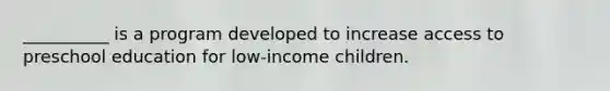 __________ is a program developed to increase access to preschool education for low-income children.