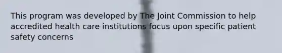 This program was developed by The Joint Commission to help accredited health care institutions focus upon specific patient safety concerns