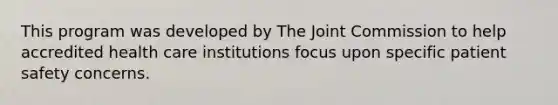 This program was developed by The Joint Commission to help accredited health care institutions focus upon specific patient safety concerns.