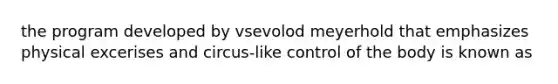 the program developed by vsevolod meyerhold that emphasizes physical excerises and circus-like control of the body is known as