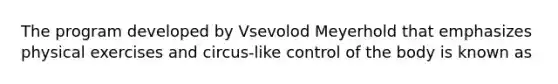 The program developed by Vsevolod Meyerhold that emphasizes physical exercises and circus-like control of the body is known as