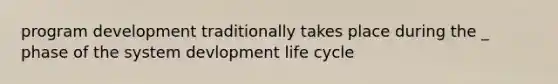 program development traditionally takes place during the _ phase of the system devlopment life cycle