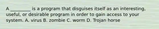 A _________ is a program that disguises itself as an interesting, useful, or desirable program in order to gain access to your system. A. virus B. zombie C. worm D. Trojan horse