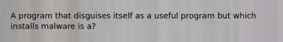 A program that disguises itself as a useful program but which installs malware is a?