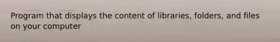 Program that displays the content of libraries, folders, and files on your computer