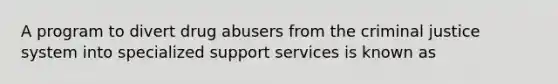 A program to divert drug abusers from <a href='https://www.questionai.com/knowledge/kuANd41CrG-the-criminal-justice-system' class='anchor-knowledge'>the criminal justice system</a> into specialized support services is known as