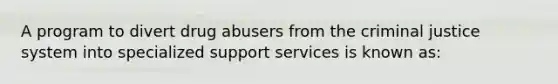 A program to divert drug abusers from <a href='https://www.questionai.com/knowledge/kuANd41CrG-the-criminal-justice-system' class='anchor-knowledge'>the criminal justice system</a> into specialized support services is known as: