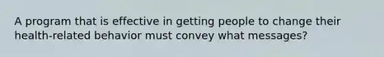 A program that is effective in getting people to change their health-related behavior must convey what messages?