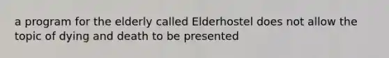 a program for the elderly called Elderhostel does not allow the topic of dying and death to be presented