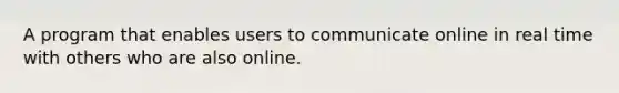 A program that enables users to communicate online in real time with others who are also online.