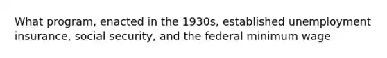 What program, enacted in the 1930s, established unemployment insurance, social security, and the federal minimum wage