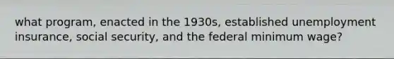 what program, enacted in the 1930s, established unemployment insurance, social security, and the federal minimum wage?