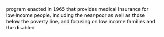 program enacted in 1965 that provides medical insurance for low-income people, including the near-poor as well as those below the poverty line, and focusing on low-income families and the disabled