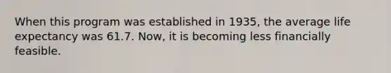 When this program was established in 1935, the average life expectancy was 61.7. Now, it is becoming less financially feasible.