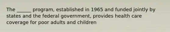 The ______ program, established in 1965 and funded jointly by states and the federal government, provides health care coverage for poor adults and children