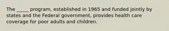 The _____ program, established in 1965 and funded jointly by states and the Federal government, provides health care coverage for poor adults and children.