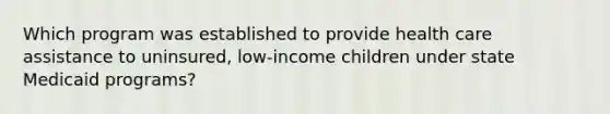 Which program was established to provide health care assistance to uninsured, low-income children under state Medicaid programs?