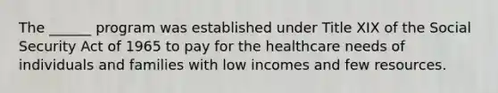 The ______ program was established under Title XIX of the Social Security Act of 1965 to pay for the healthcare needs of individuals and families with low incomes and few resources.