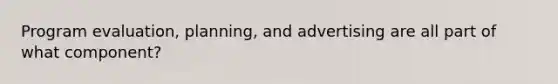 Program evaluation, planning, and advertising are all part of what component?