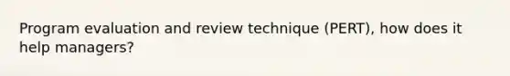 Program evaluation and review technique (PERT), how does it help managers?