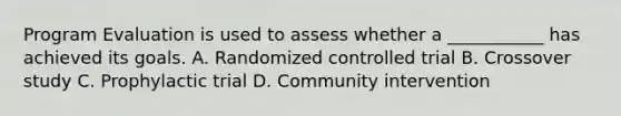 Program Evaluation is used to assess whether a ___________ has achieved its goals. A. Randomized controlled trial B. Crossover study C. Prophylactic trial D. Community intervention