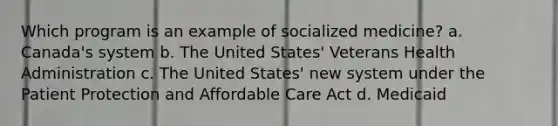 Which program is an example of socialized medicine? a. Canada's system b. The United States' Veterans Health Administration c. The United States' new system under the Patient Protection and Affordable Care Act d. Medicaid